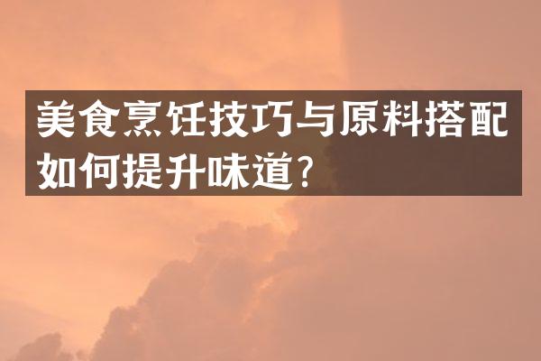 美食烹饪技巧与原料搭配如何提升味道？