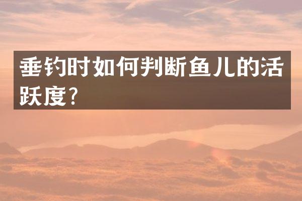 垂钓时如何判断鱼儿的活跃度？
