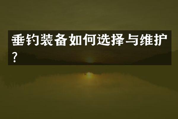 垂钓装备如何选择与维护？