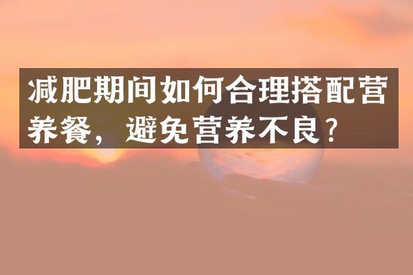 减肥期间如何合理搭配营养餐，避免营养不良？