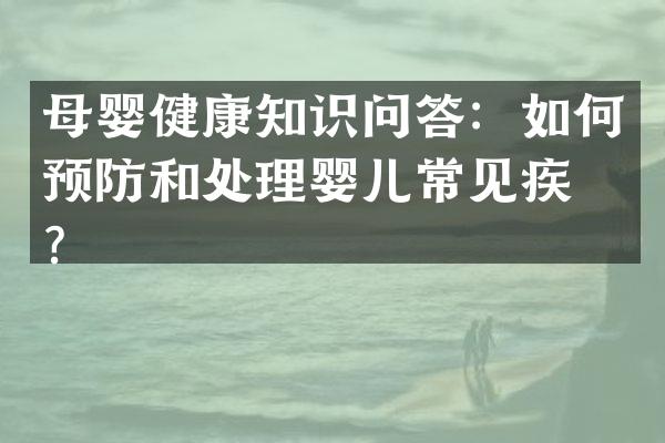 母婴健康知识问答：如何预防和处理婴儿常见疾病？