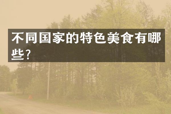 不同国家的特色美食有哪些？