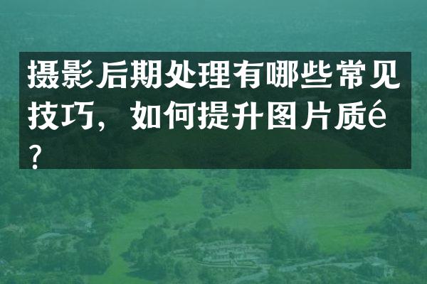 摄影后期处理有哪些常见技巧，如何提升图片质量？