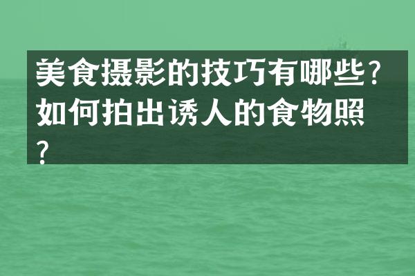 美食摄影的技巧有哪些？如何拍出诱人的食物照片？
