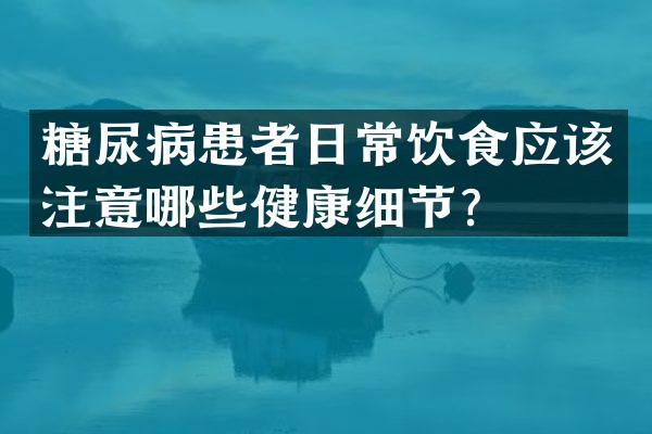 糖尿病患者日常饮食应该注意哪些健康细节？