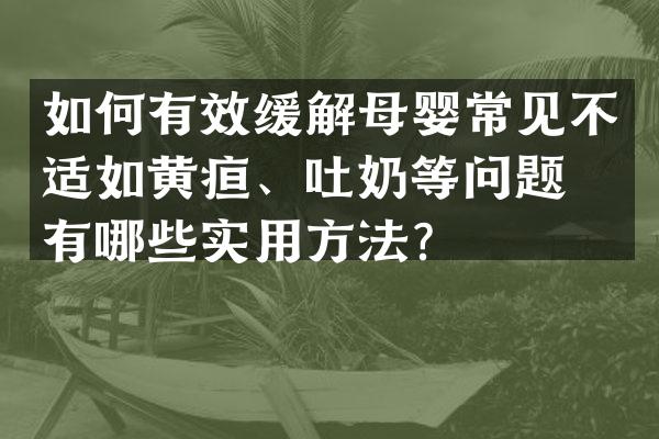 如何有效缓解母婴常见不适如黄疸、吐奶等问题？有哪些实用方法？