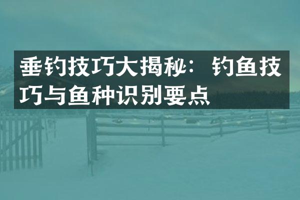 垂钓技巧大揭秘：钓鱼技巧与鱼种识别要点