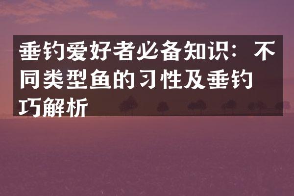 垂钓爱好者必备知识：不同类型鱼的习性及垂钓技巧解析