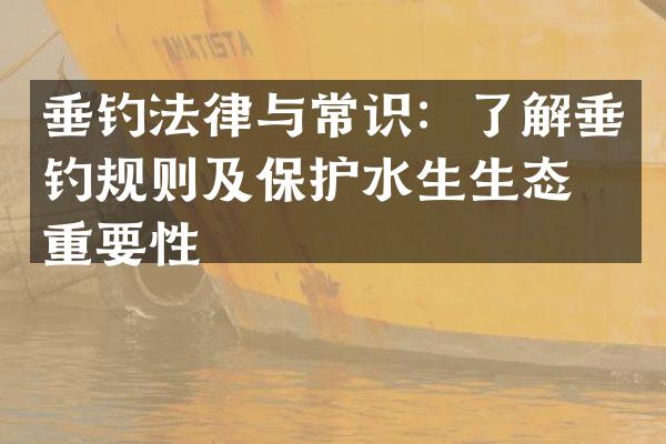 垂钓法律与常识：了解垂钓规则及保护水生生态的重要性