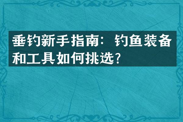 垂钓新手指南：钓鱼装备和工具如何挑选？