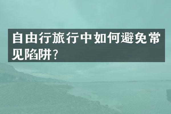 自由行旅行中如何避免常见陷阱？