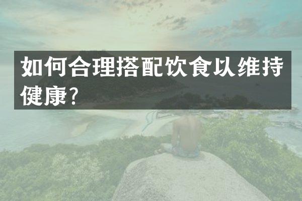 如何合理搭配饮食以维持健康？