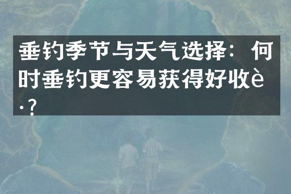 垂钓季节与天气选择：何时垂钓更容易获得好收获？