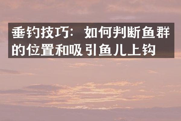 垂钓技巧：如何判断鱼群的位置和吸引鱼儿上钩？