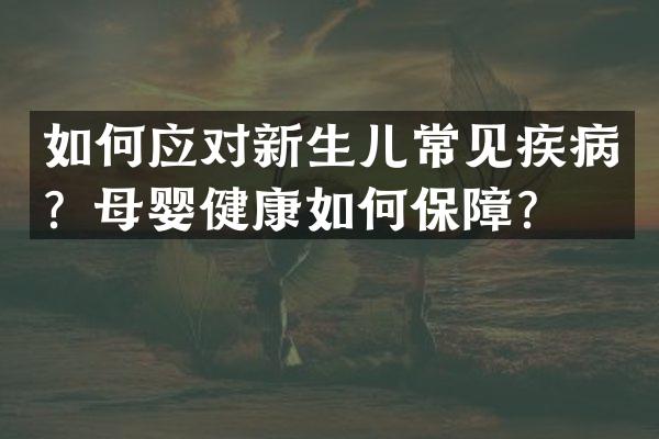 如何应对新生儿常见疾病？母婴健康如何保障？