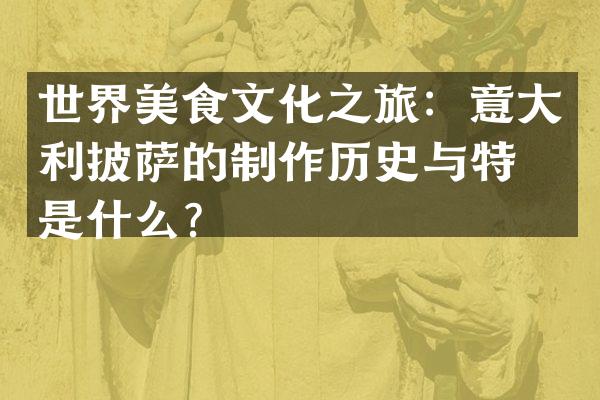 世界美食文化之旅：意大利披萨的制作历史与特点是什么？