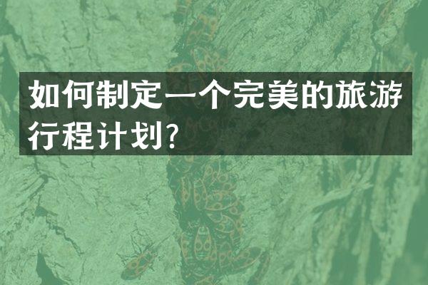 如何制定一个完美的旅游行程计划？