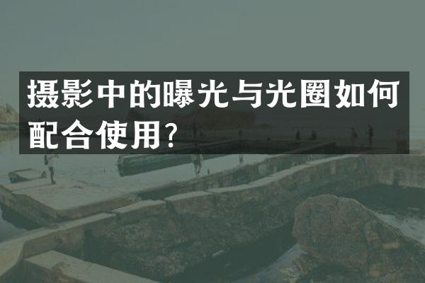 摄影中的曝光与光圈如何配合使用？