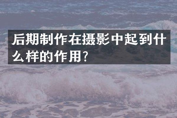 后期制作在摄影中起到什么样的作用？