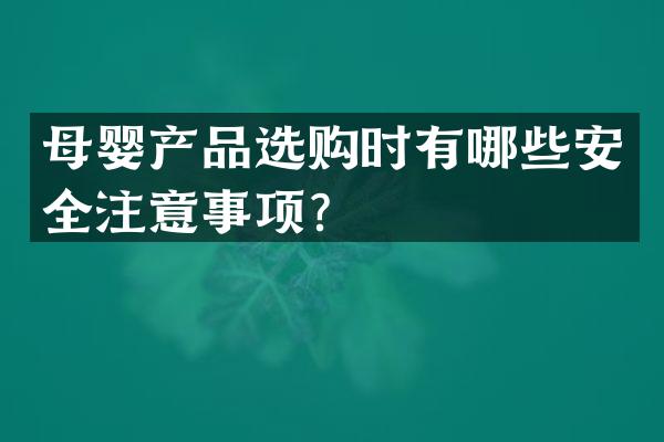 母婴产品选购时有哪些安全注意事项？
