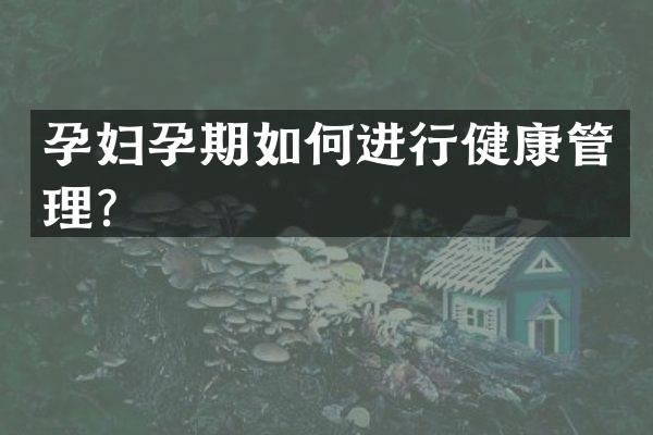 孕妇孕期如何进行健康管理？