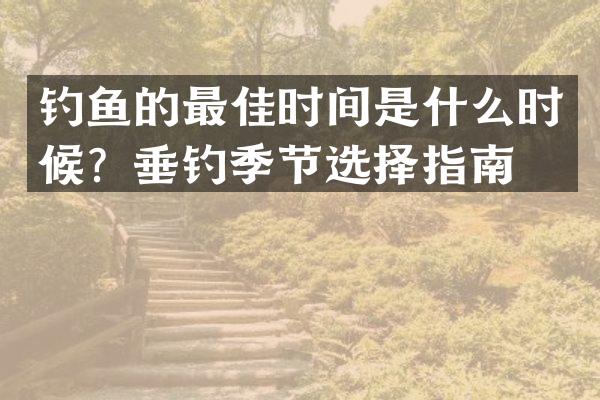 钓鱼的最佳时间是什么时候？垂钓季节选择指南。