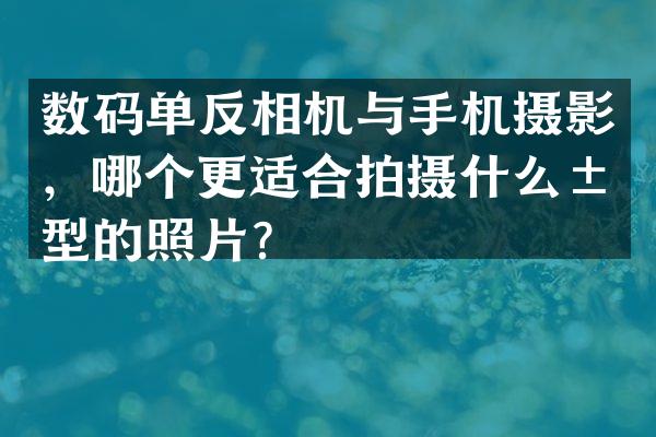 数码单反相机与手机摄影，哪个更适合拍摄什么类型的照片？