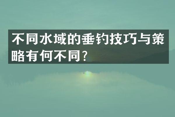 不同水域的垂钓技巧与策略有何不同？
