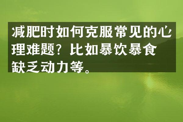 减肥时如何克服常见的心理难题？比如暴饮暴食、缺乏动力等。