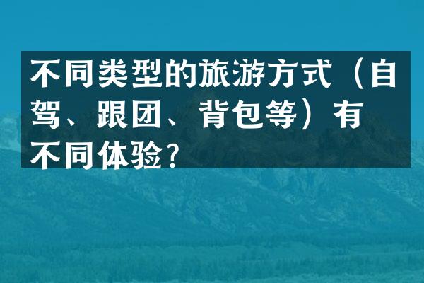 不同类型的旅游方式（自驾、跟团、背包等）有何不同体验？