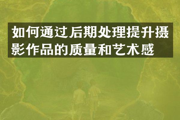 如何通过后期处理提升摄影作品的质量和艺术感？