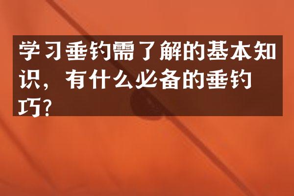 学习垂钓需了解的基本知识，有什么必备的垂钓技巧？