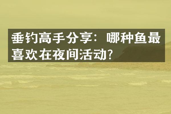 垂钓高手分享：哪种鱼最喜欢在夜间活动？