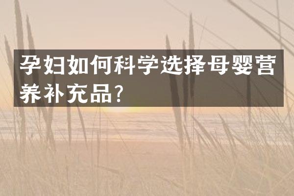 孕妇如何科学选择母婴营养补充品？