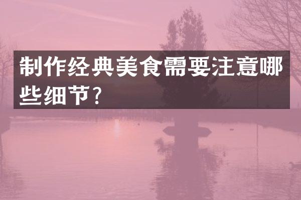 制作经典美食需要注意哪些细节？