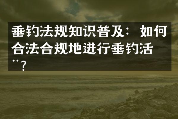 垂钓法规知识普及：如何合法合规地进行垂钓活动？
