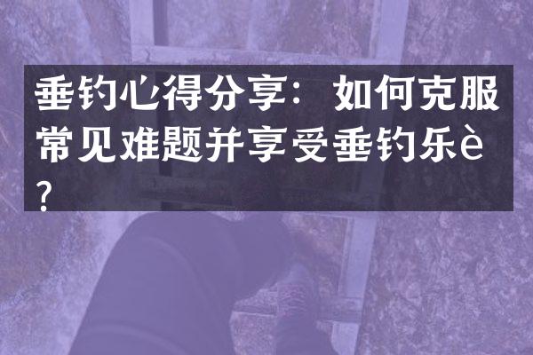 垂钓心得分享：如何克服常见难题并享受垂钓乐趣？