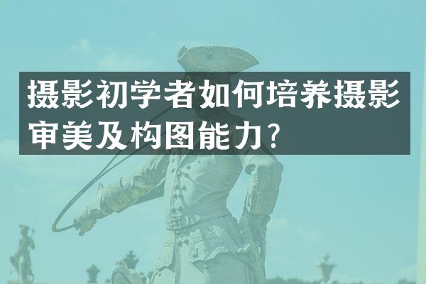 摄影初学者如何培养摄影审美及构图能力？
