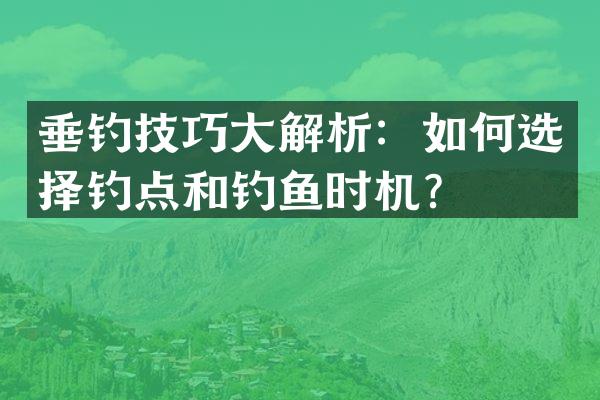 垂钓技巧大解析：如何选择钓点和钓鱼时机？