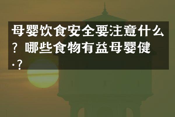 母婴饮食安全要注意什么？哪些食物有益母婴健康？