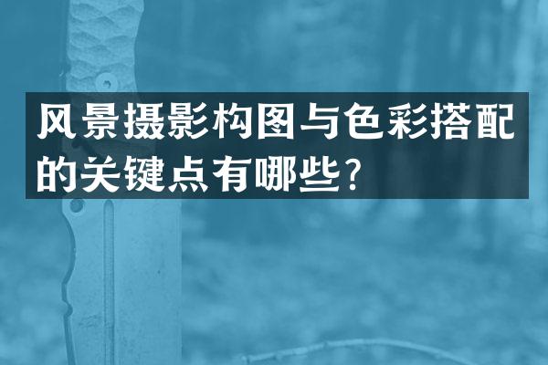 风景摄影构图与色彩搭配的关键点有哪些？