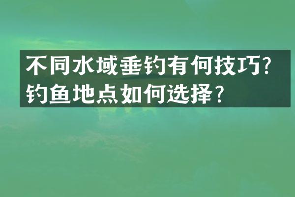 不同水域垂钓有何技巧？钓鱼地点如何选择？