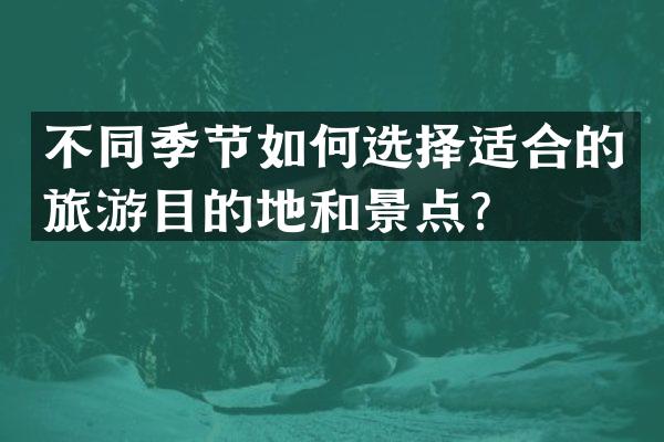 不同季节如何选择适合的旅游目的地和景点？