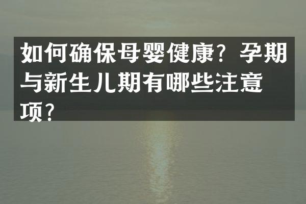 如何确保母婴健康？孕期与新生儿期有哪些注意事项？