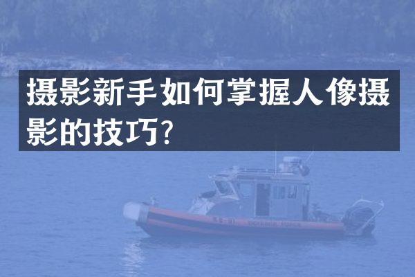 摄影新手如何掌握人像摄影的技巧？
