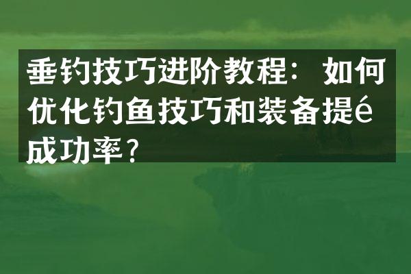 垂钓技巧进阶教程：如何优化钓鱼技巧和装备提高成功率？