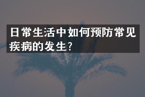 日常生活中如何预防常见疾病的发生？