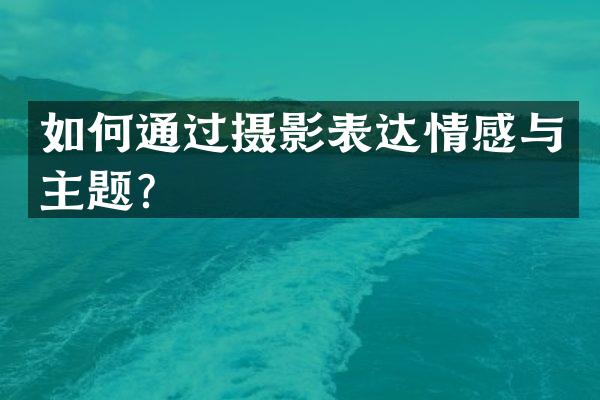 如何通过摄影表达情感与主题？