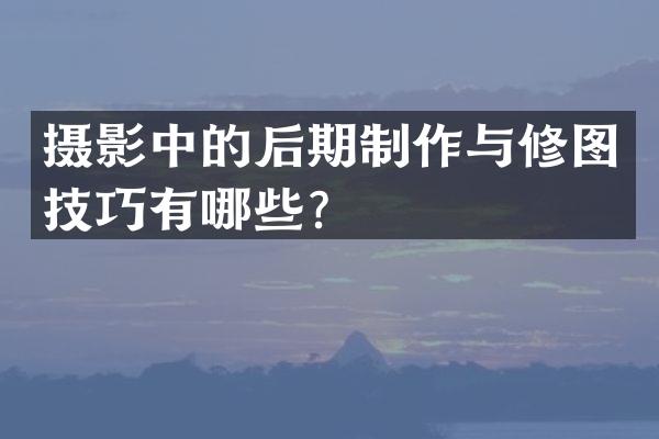 摄影中的后期制作与修图技巧有哪些？