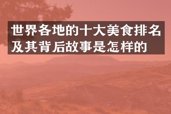 世界各地的十大美食排名及其背后故事是怎样的？